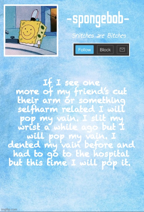 Sponge temp | If I see one more of my friend’s cut their arm or something selfharm related I will pop my vain. I slit my wrist a while ago but I will pop my vain. I dented my vain before and had to go to the hospital but this time I will pop it. | made w/ Imgflip meme maker