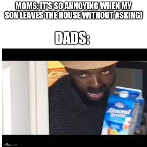 home? eh never heard of it | MOMS: IT'S SO ANNOYING WHEN MY SON LEAVES THE HOUSE WITHOUT ASKING! DADS: | image tagged in milk,running away | made w/ Imgflip meme maker