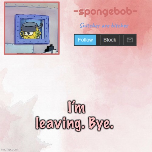 . | I’m leaving. Bye. | image tagged in sponge temp | made w/ Imgflip meme maker