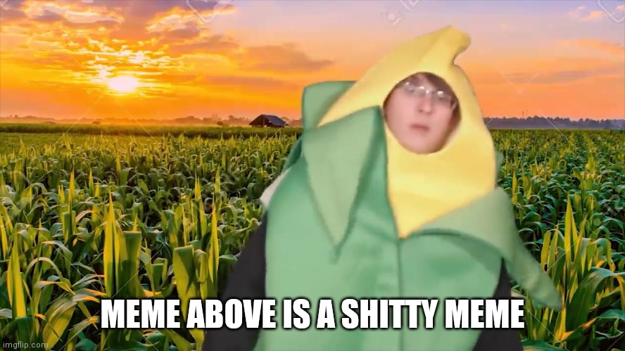 corn man | MEME ABOVE IS A SHITTY MEME | image tagged in corn man | made w/ Imgflip meme maker