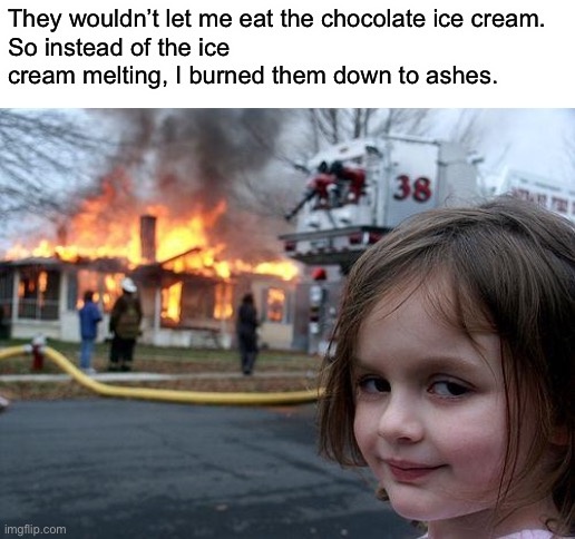 Disaster Girl Meme | They wouldn’t let me eat the chocolate ice cream.
So instead of the ice cream melting, I burned them down to ashes. | image tagged in memes,disaster girl,dark humor,evil | made w/ Imgflip meme maker