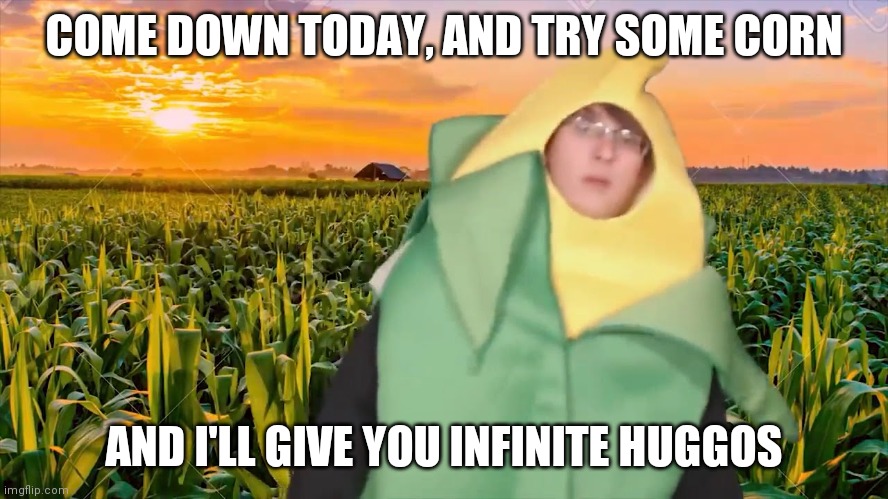 Whats up mother shuckers *dials bubonic* "she proceeds to cure depression". I'm no plague doctor | COME DOWN TODAY, AND TRY SOME CORN; AND I'LL GIVE YOU INFINITE HUGGOS | image tagged in corn man | made w/ Imgflip meme maker