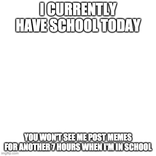 Blank Transparent Square | I CURRENTLY HAVE SCHOOL TODAY; YOU WON'T SEE ME POST MEMES FOR ANOTHER 7 HOURS WHEN I'M IN SCHOOL | image tagged in memes,blank transparent square | made w/ Imgflip meme maker