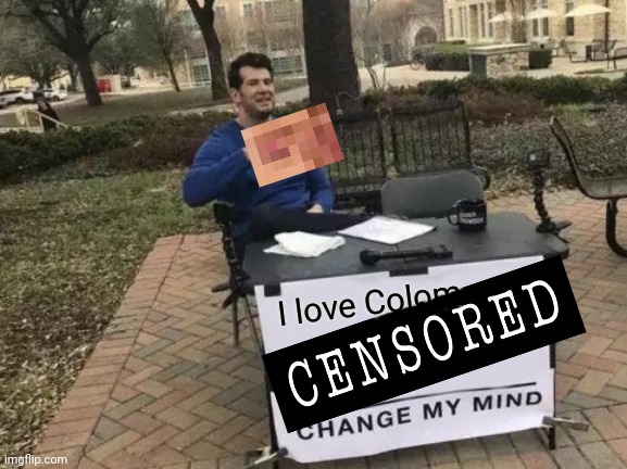 The thought police finally shut him down! | I love Colom | image tagged in memes,change my mind,unnecessary,censorship,ive got no idea whats going on,why is the fbi here | made w/ Imgflip meme maker