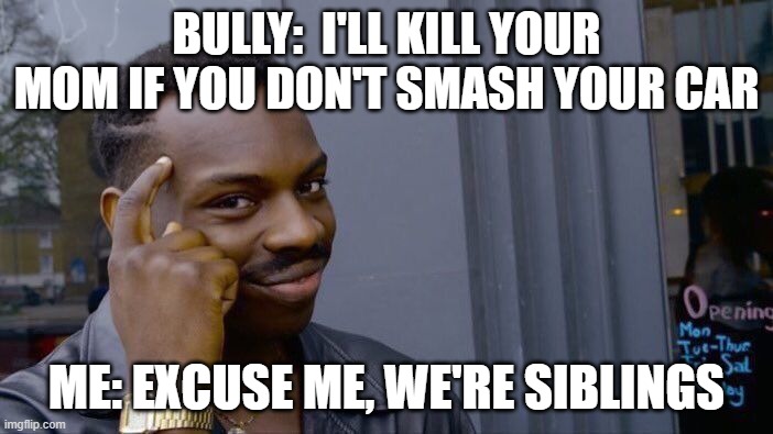 Outbullying the bully | BULLY:  I'LL KILL YOUR MOM IF YOU DON'T SMASH YOUR CAR; ME: EXCUSE ME, WE'RE SIBLINGS | image tagged in memes,roll safe think about it,oof | made w/ Imgflip meme maker