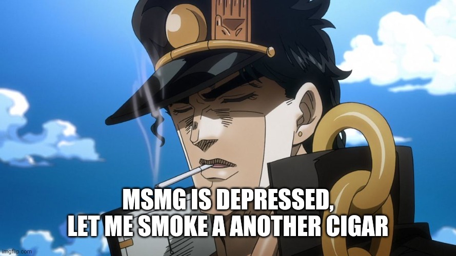 I'm posting this everytime it gets depressed for no reason | MSMG IS DEPRESSED, LET ME SMOKE A ANOTHER CIGAR | made w/ Imgflip meme maker