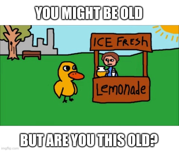 The duck song | YOU MIGHT BE OLD; BUT ARE YOU THIS OLD? | image tagged in duck,the duck song | made w/ Imgflip meme maker