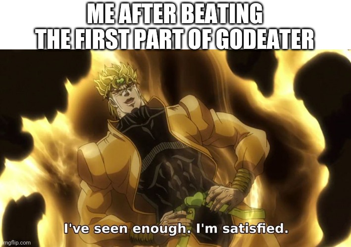 Ive seen enough | ME AFTER BEATING THE FIRST PART OF GODEATER | image tagged in ive seen enough | made w/ Imgflip meme maker