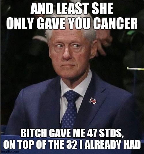 Bill Clinton Scared | AND LEAST SHE ONLY GAVE YOU CANCER BITCH GAVE ME 47 STDS, ON TOP OF THE 32 I ALREADY HAD | image tagged in bill clinton scared | made w/ Imgflip meme maker