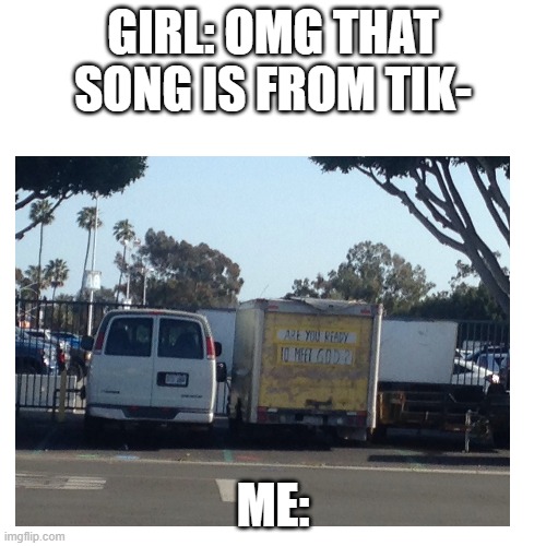 yes | GIRL: OMG THAT SONG IS FROM TIK-; ME: | image tagged in tiktok sucks | made w/ Imgflip meme maker