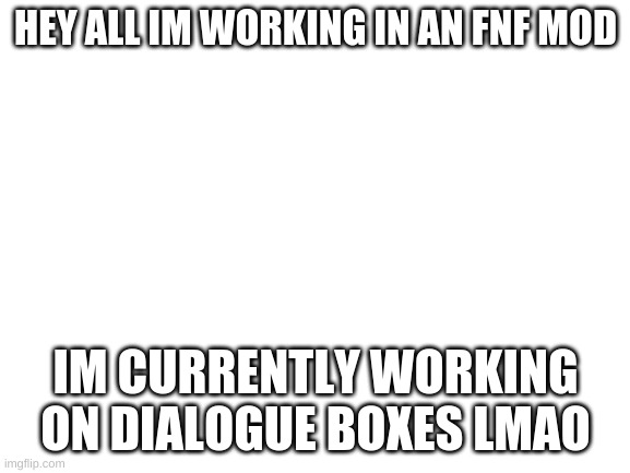 i wont do a lot but it'll be a great mod | HEY ALL IM WORKING IN AN FNF MOD; IM CURRENTLY WORKING ON DIALOGUE BOXES LMAO | image tagged in blank white template | made w/ Imgflip meme maker