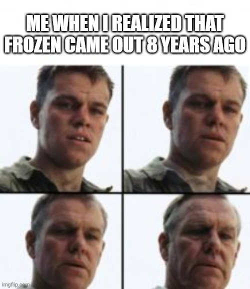 Will this get in the front page? | ME WHEN I REALIZED THAT FROZEN CAME OUT 8 YEARS AGO | image tagged in turning old | made w/ Imgflip meme maker