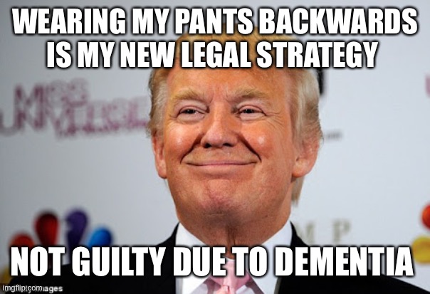 Donald trump approves | WEARING MY PANTS BACKWARDS IS MY NEW LEGAL STRATEGY; NOT GUILTY DUE TO DEMENTIA | image tagged in donald trump approves | made w/ Imgflip meme maker