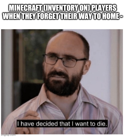 Minecraft Inventory ON players be like | MINECRAFT (INVENTORY ON) PLAYERS WHEN THEY FORGET THEIR WAY TO HOME - | image tagged in i have decided that i want to die,minecraft,vsauce,inventory,die,guess i'll die | made w/ Imgflip meme maker