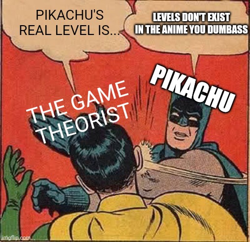 Levels don't exist in the anime | PIKACHU'S REAL LEVEL IS... LEVELS DON'T EXIST IN THE ANIME YOU DUMBASS; PIKACHU; THE GAME THEORIST | image tagged in memes,batman slapping robin,pikachu,game theory,nintendo,anime | made w/ Imgflip meme maker