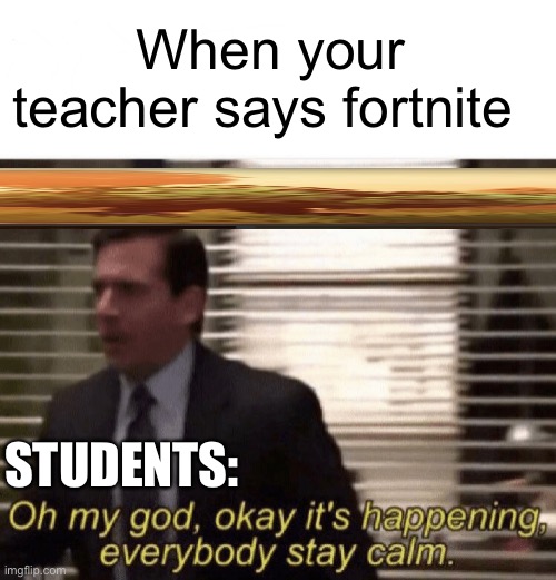 Really happened this crappy year lol | When your teacher says fortnite; STUDENTS: | image tagged in oh my god okay it's happening everybody stay calm | made w/ Imgflip meme maker