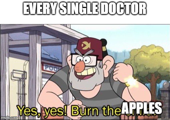 Yes, yes! Burn the child. | EVERY SINGLE DOCTOR APPLES | image tagged in yes yes burn the child | made w/ Imgflip meme maker