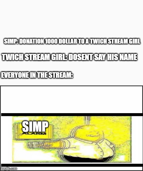 ... | SIMP: DONATION 1000 DOLLAR TO A TWICH STREAM GIRL; TWICH STREAM GIRL: DOSENT SAY HIS NAME; EVERYONE IN THE STREAM:; SIMP | image tagged in plain white,simp | made w/ Imgflip meme maker