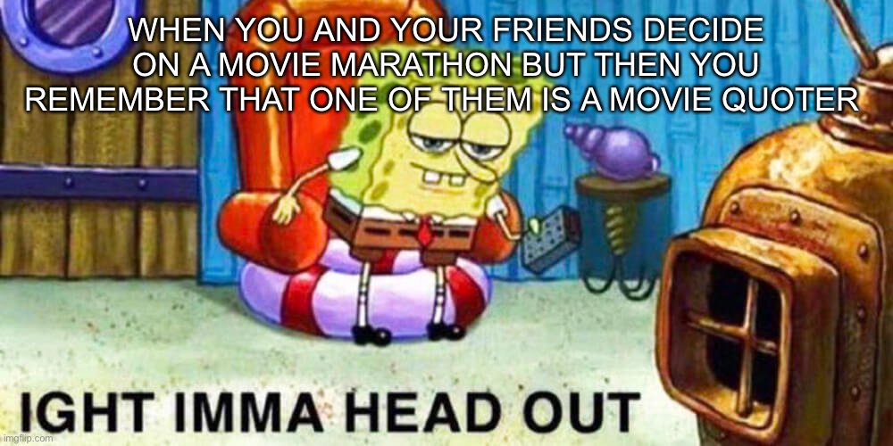 “And I…am Iron—”                                           “SHUT UP!!!!!!!!!!!!!” | WHEN YOU AND YOUR FRIENDS DECIDE ON A MOVIE MARATHON BUT THEN YOU REMEMBER THAT ONE OF THEM IS A MOVIE QUOTER | image tagged in spongebob aight imma head out | made w/ Imgflip meme maker