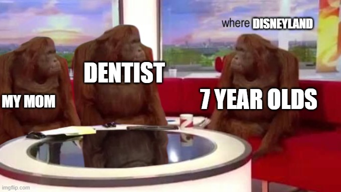HAHA Y E S | DISNEYLAND; DENTIST; MY MOM; 7 YEAR OLDS | image tagged in where banana | made w/ Imgflip meme maker