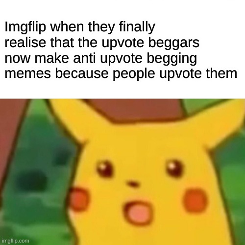 IT IS HAPPENING | Imgflip when they finally realise that the upvote beggars now make anti upvote begging memes because people upvote them | image tagged in memes,surprised pikachu | made w/ Imgflip meme maker