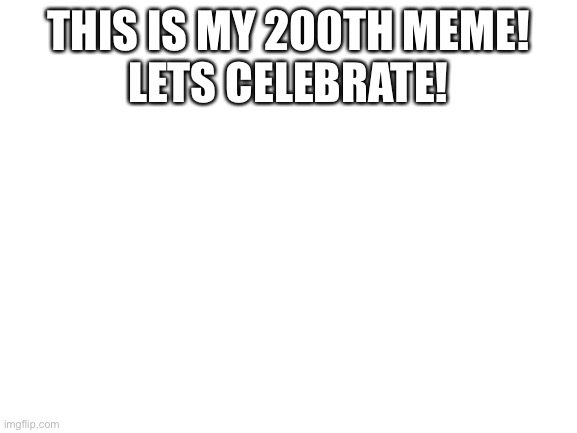Blank White Template | THIS IS MY 200TH MEME!
LETS CELEBRATE! | image tagged in blank white template | made w/ Imgflip meme maker