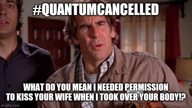 Cancel culture | #QUANTUMCANCELLED; WHAT DO YOU MEAN I NEEDED PERMISSION TO KISS YOUR WIFE WHEN I TOOK OVER YOUR BODY!? | image tagged in quantum leap | made w/ Imgflip meme maker
