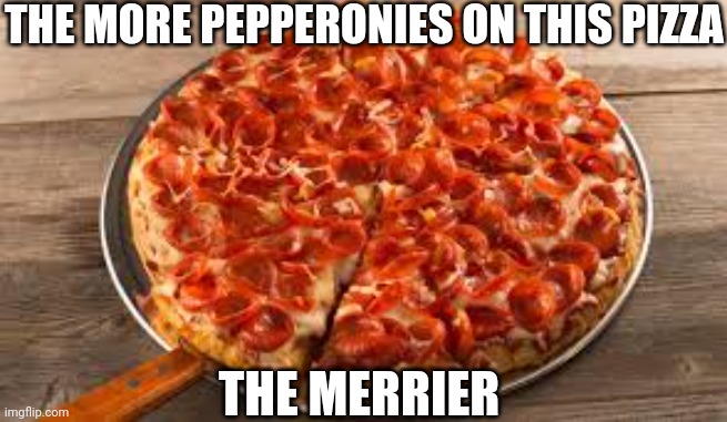 Pepperoni pizza |  THE MORE PEPPERONIES ON THIS PIZZA; THE MERRIER | image tagged in pepperoni pizza | made w/ Imgflip meme maker