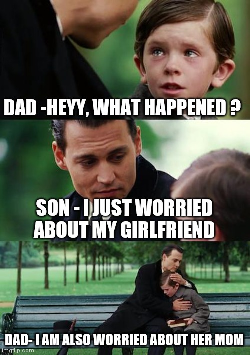 Son-dad bonding | DAD -HEYY, WHAT HAPPENED ? SON - I JUST WORRIED ABOUT MY GIRLFRIEND; DAD- I AM ALSO WORRIED ABOUT HER MOM | image tagged in memes | made w/ Imgflip meme maker