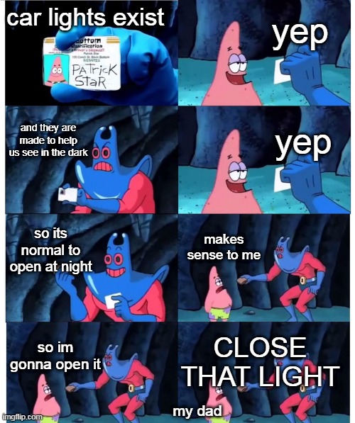 patrick not my wallet | yep; car lights exist; and they are made to help us see in the dark; yep; so its normal to open at night; makes sense to me; CLOSE THAT LIGHT; so im gonna open it; my dad | image tagged in patrick not my wallet | made w/ Imgflip meme maker