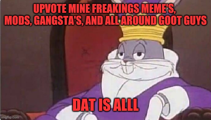 Bugs Bunny King | UPVOTE MINE FREAKINGS MEME'S,  MODS, GANGSTA'S, AND ALL AROUND GOOT GUYS; DAT IS ALLL | image tagged in bugs bunny king | made w/ Imgflip meme maker