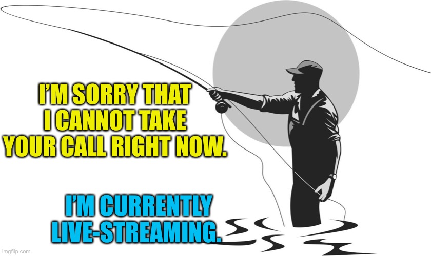 Live-streaming | I’M SORRY THAT I CANNOT TAKE YOUR CALL RIGHT NOW. I’M CURRENTLY LIVE-STREAMING. | image tagged in fishing | made w/ Imgflip meme maker
