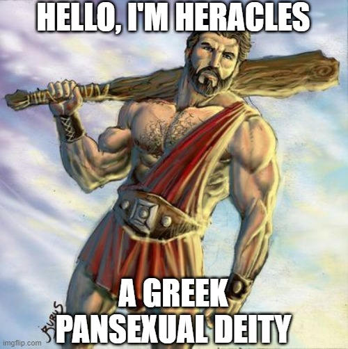 Yes, Heracles, NOT Hercules! (Hercules is the Roman version) | HELLO, I'M HERACLES; A GREEK
PANSEXUAL DEITY | image tagged in lgbt,greek,deities,deity,pansexual | made w/ Imgflip meme maker