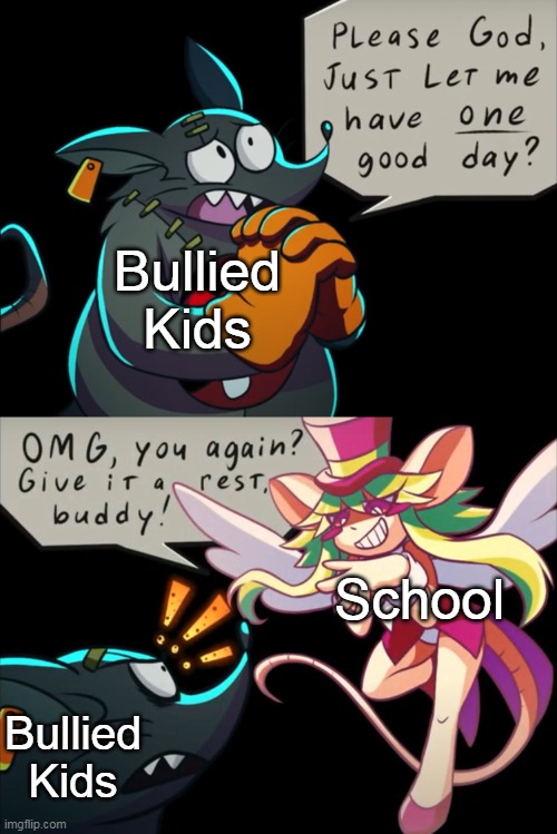 Oh, boy. Here I go making another meme format. | Bullied Kids; School; Bullied Kids | image tagged in give it a rest buddy,just let me have one good day,mad rat dead | made w/ Imgflip meme maker