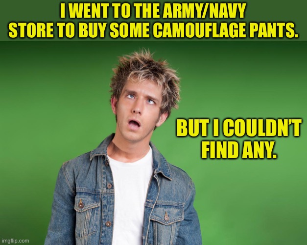 Camo | I WENT TO THE ARMY/NAVY STORE TO BUY SOME CAMOUFLAGE PANTS. BUT I COULDN’T FIND ANY. | image tagged in stupid face | made w/ Imgflip meme maker