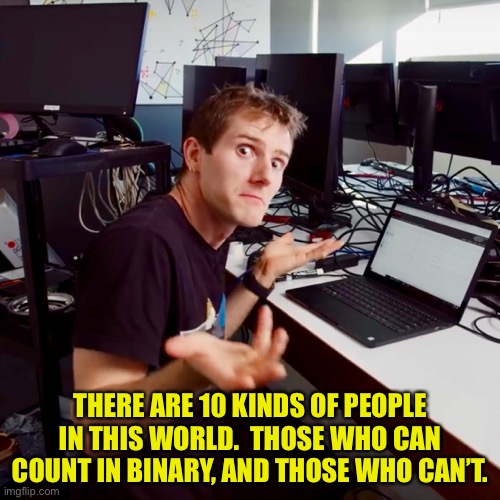 Binary is as simple as 1, 10, 11 | THERE ARE 10 KINDS OF PEOPLE IN THIS WORLD.  THOSE WHO CAN COUNT IN BINARY, AND THOSE WHO CAN’T. | image tagged in i don t know | made w/ Imgflip meme maker