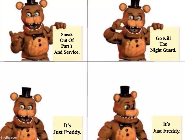 withered freddy's plan | Sneak Out Of Part’s And Service. Go Kill The Night Guard. It’s Just Freddy. It’s Just Freddy. | image tagged in withered freddy's plan | made w/ Imgflip meme maker
