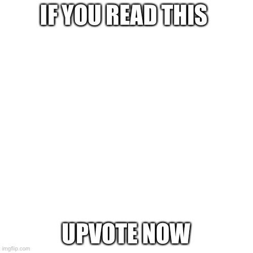 Blank Transparent Square | IF YOU READ THIS; UPVOTE NOW | image tagged in memes,blank transparent square | made w/ Imgflip meme maker