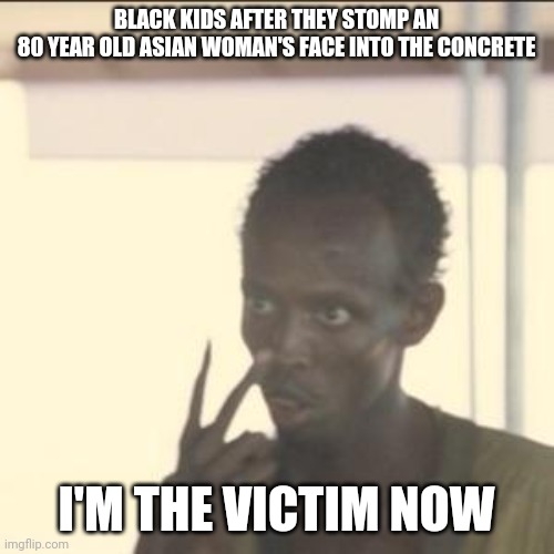 Why blm hate Asians so much? | BLACK KIDS AFTER THEY STOMP AN
80 YEAR OLD ASIAN WOMAN'S FACE INTO THE CONCRETE; I'M THE VICTIM NOW | image tagged in memes,look at me,asian,asians,blm,evil kid | made w/ Imgflip meme maker
