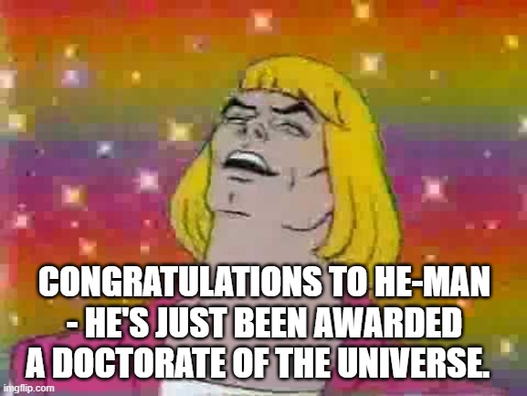 He man | CONGRATULATIONS TO HE-MAN - HE'S JUST BEEN AWARDED A DOCTORATE OF THE UNIVERSE. | image tagged in he man | made w/ Imgflip meme maker