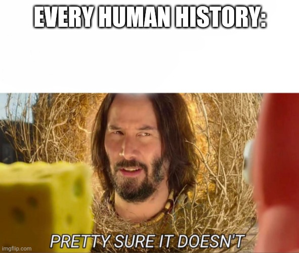 im pretty sure it doesnt | EVERY HUMAN HISTORY: | image tagged in im pretty sure it doesnt | made w/ Imgflip meme maker