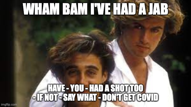 wham go covid vaccine | WHAM BAM I'VE HAD A JAB; HAVE - YOU - HAD A SHOT TOO - IF NOT - SAY WHAT - DON'T GET COVID | image tagged in wham,george michael,covid-19,vaccine,protection,jab | made w/ Imgflip meme maker