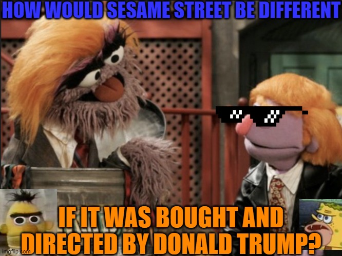 Imagine the hypothetical generation of children raised on Trump Street....Or Sesame Trump? | HOW WOULD SESAME STREET BE DIFFERENT; IF IT WAS BOUGHT AND DIRECTED BY DONALD TRUMP? | image tagged in trump muppet sesame street,spongegar,bert stare | made w/ Imgflip meme maker