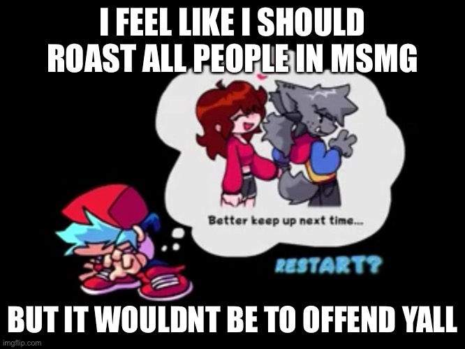 ._. | I FEEL LIKE I SHOULD ROAST ALL PEOPLE IN MSMG; BUT IT WOULDNT BE TO OFFEND YALL | made w/ Imgflip meme maker