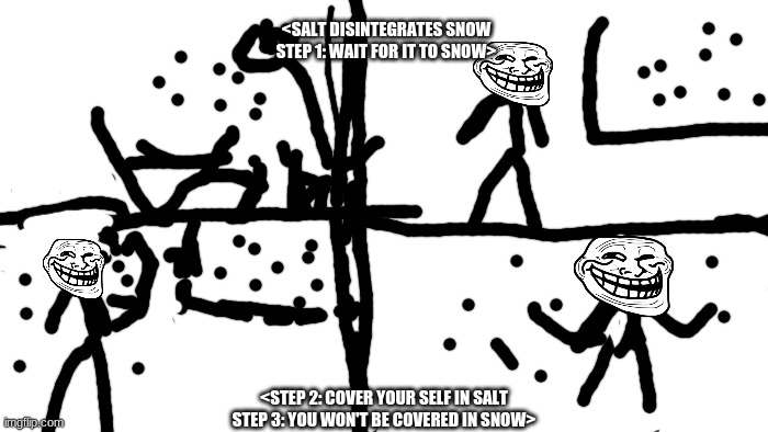 salt disintegrates snow |  <SALT DISINTEGRATES SNOW
STEP 1: WAIT FOR IT TO SNOW>; <STEP 2: COVER YOUR SELF IN SALT
STEP 3: YOU WON'T BE COVERED IN SNOW> | image tagged in transparent | made w/ Imgflip meme maker