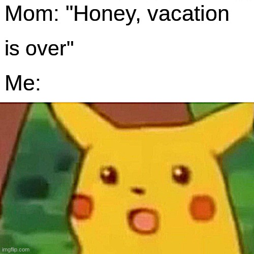 vacation | Mom: "Honey, vacation; is over"; Me: | image tagged in memes,surprised pikachu | made w/ Imgflip meme maker