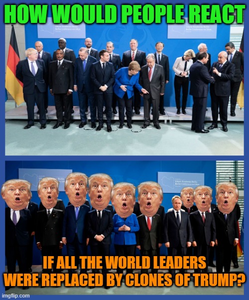 With clones of Vladimir Putin running as his VP? | HOW WOULD PEOPLE REACT; IF ALL THE WORLD LEADERS WERE REPLACED BY CLONES OF TRUMP? | image tagged in berlin conference on libya | made w/ Imgflip meme maker