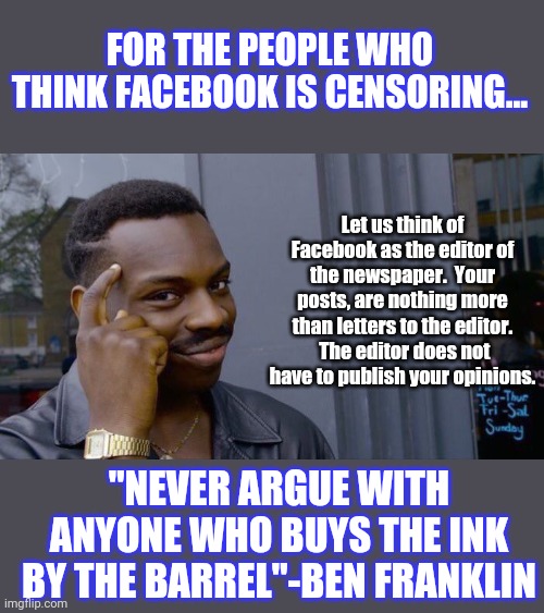 Facebook access is not a God given right. | FOR THE PEOPLE WHO THINK FACEBOOK IS CENSORING... Let us think of Facebook as the editor of the newspaper.  Your posts, are nothing more than letters to the editor.  The editor does not have to publish your opinions. "NEVER ARGUE WITH ANYONE WHO BUYS THE INK BY THE BARREL"-BEN FRANKLIN | image tagged in memes,roll safe think about it | made w/ Imgflip meme maker