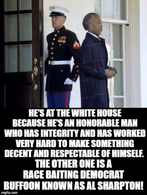 Buffoon! | HE'S AT THE WHITE HOUSE BECAUSE HE'S AN HONORABLE MAN WHO HAS INTEGRITY AND HAS WORKED VERY HARD TO MAKE SOMETHING DECENT AND RESPECTABLE OF HIMSELF. THE OTHER ONE IS A RACE BAITING DEMOCRAT BUFFOON KNOWN AS AL SHARPTON! | image tagged in al sharpton,idiots,moron,stupid liberals,democrats | made w/ Imgflip meme maker