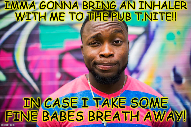 breath away | IMMA GONNA BRING AN INHALER WITH ME TO THE PUB T.NITE!! IN CASE I TAKE SOME FINE BABES BREATH AWAY! | image tagged in sexy women | made w/ Imgflip meme maker